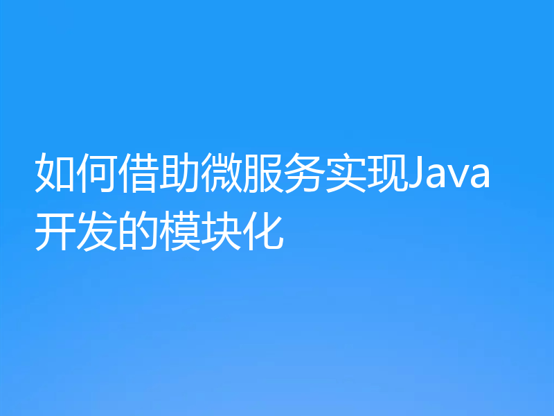 如何借助微服务实现Java开发的模块化