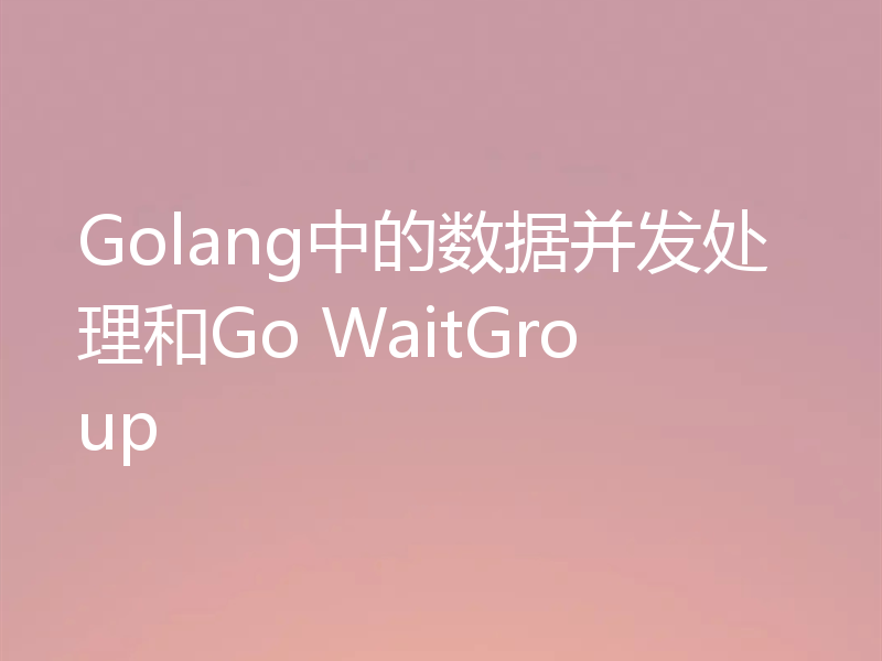 Golang中的数据并发处理和Go WaitGroup