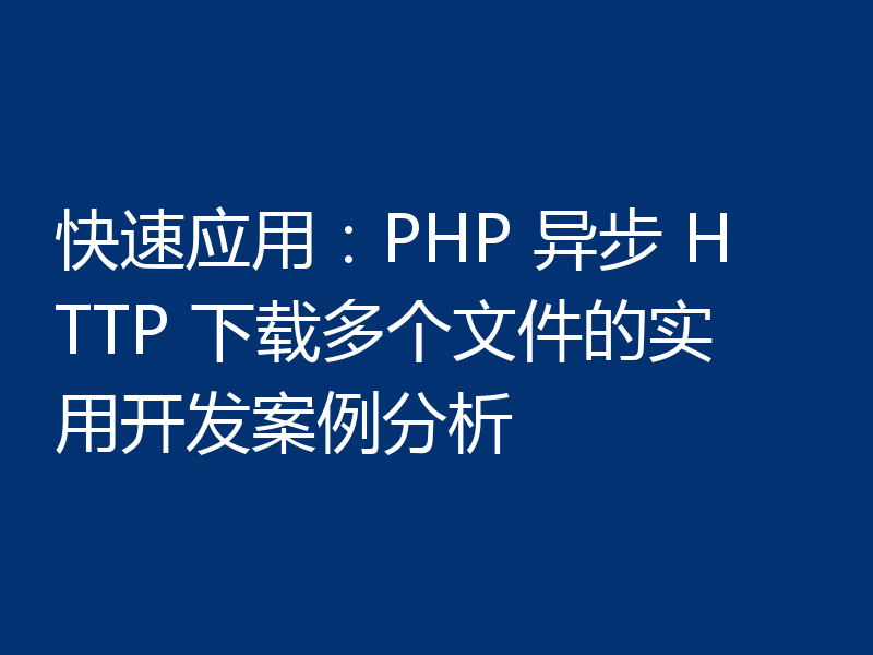 快速应用：PHP 异步 HTTP 下载多个文件的实用开发案例分析