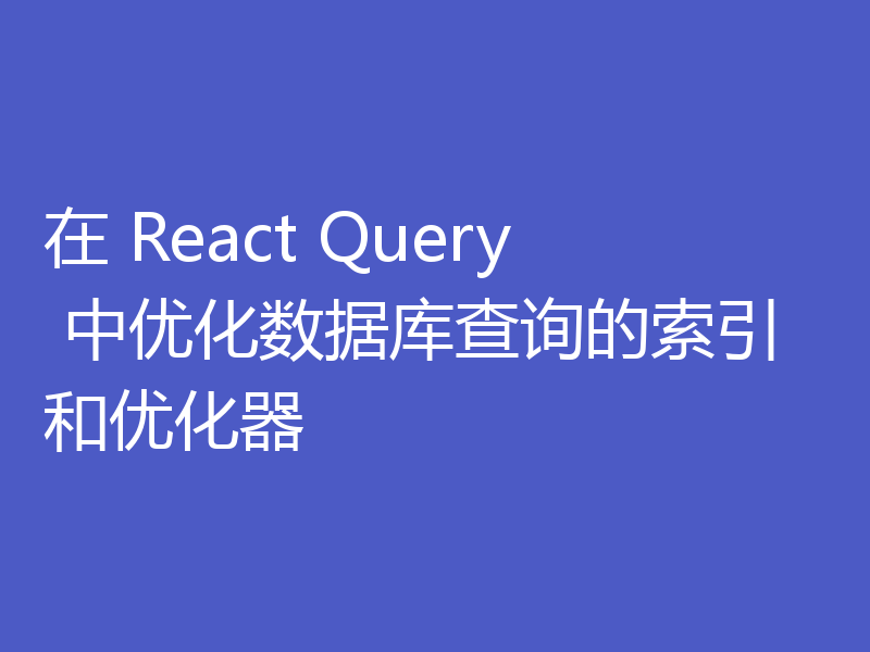 在 React Query 中优化数据库查询的索引和优化器