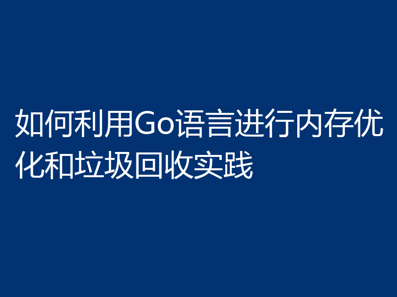 如何利用Go语言进行内存优化和垃圾回收实践