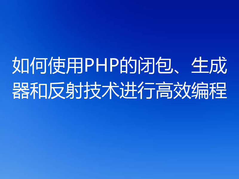 如何使用PHP的闭包、生成器和反射技术进行高效编程