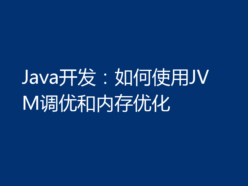 Java开发：如何使用JVM调优和内存优化