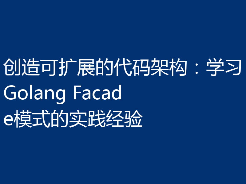 创造可扩展的代码架构：学习Golang Facade模式的实践经验