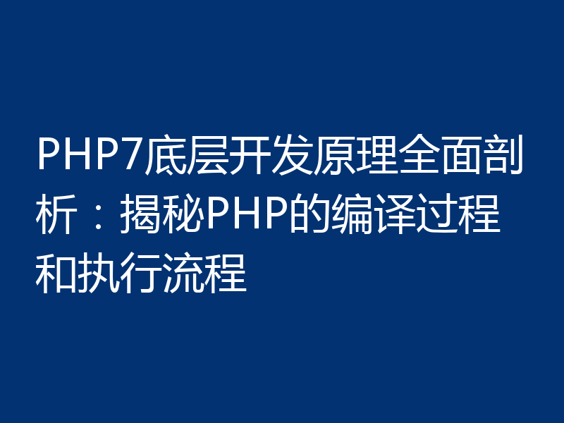 PHP7底层开发原理全面剖析：揭秘PHP的编译过程和执行流程