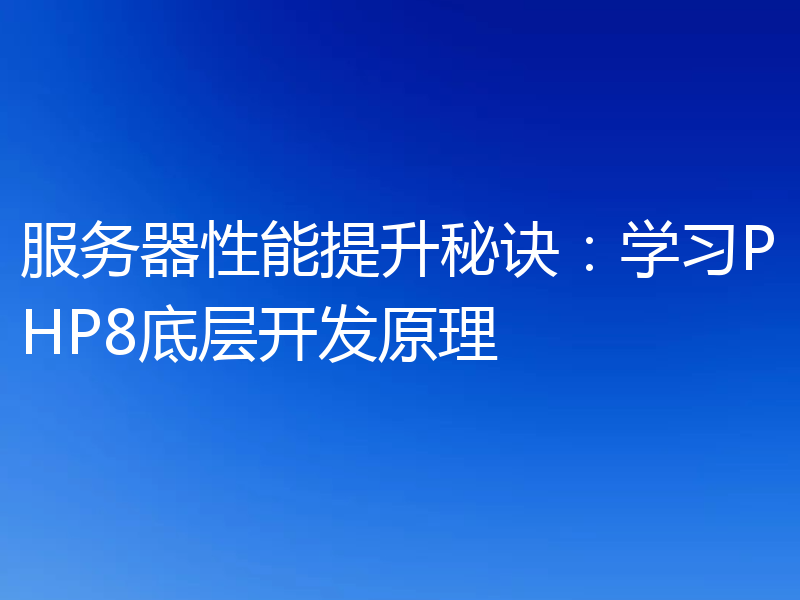 服务器性能提升秘诀：学习PHP8底层开发原理