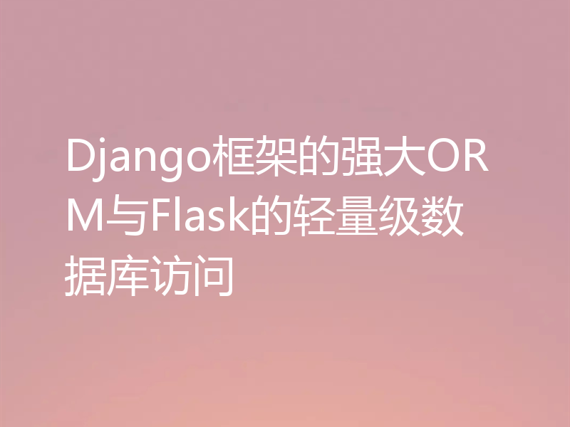 Django框架的强大ORM与Flask的轻量级数据库访问