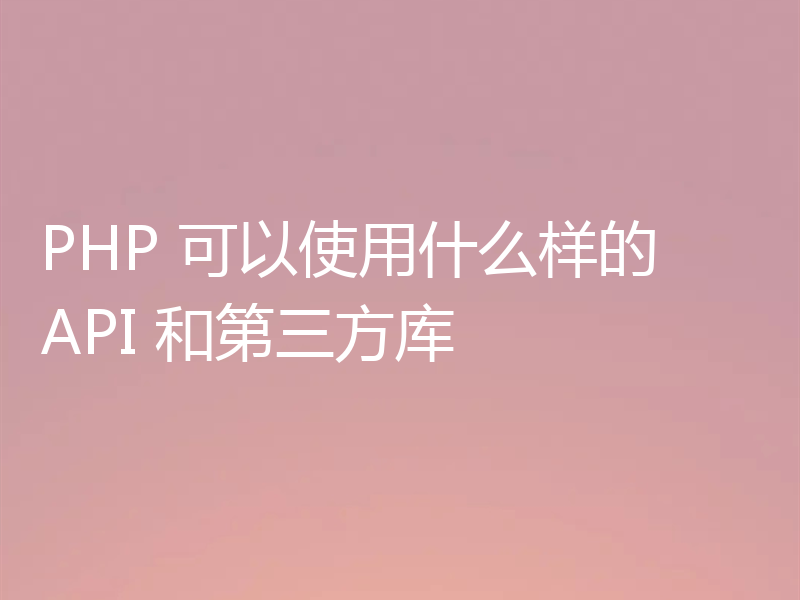 PHP 可以使用什么样的 API 和第三方库