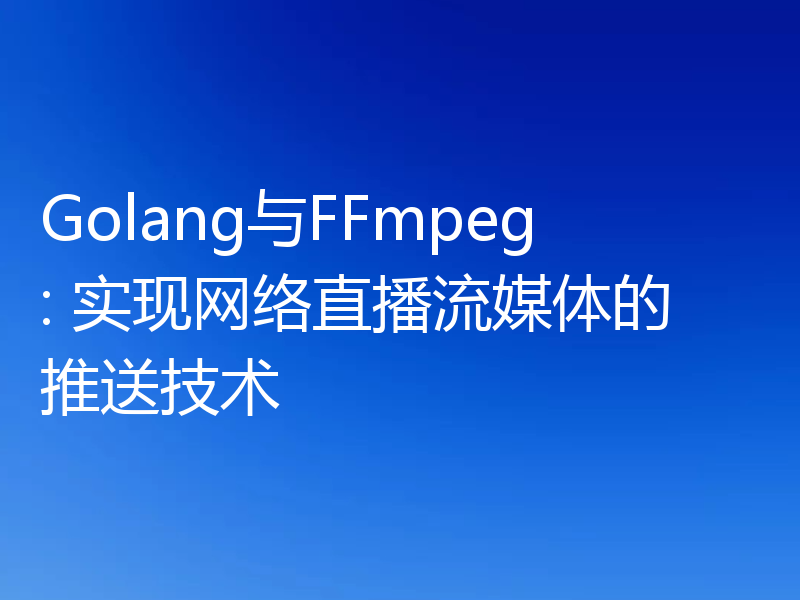Golang与FFmpeg: 实现网络直播流媒体的推送技术