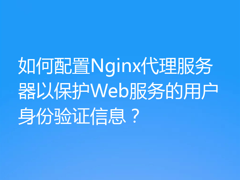 如何配置Nginx代理服务器以保护Web服务的用户身份验证信息？