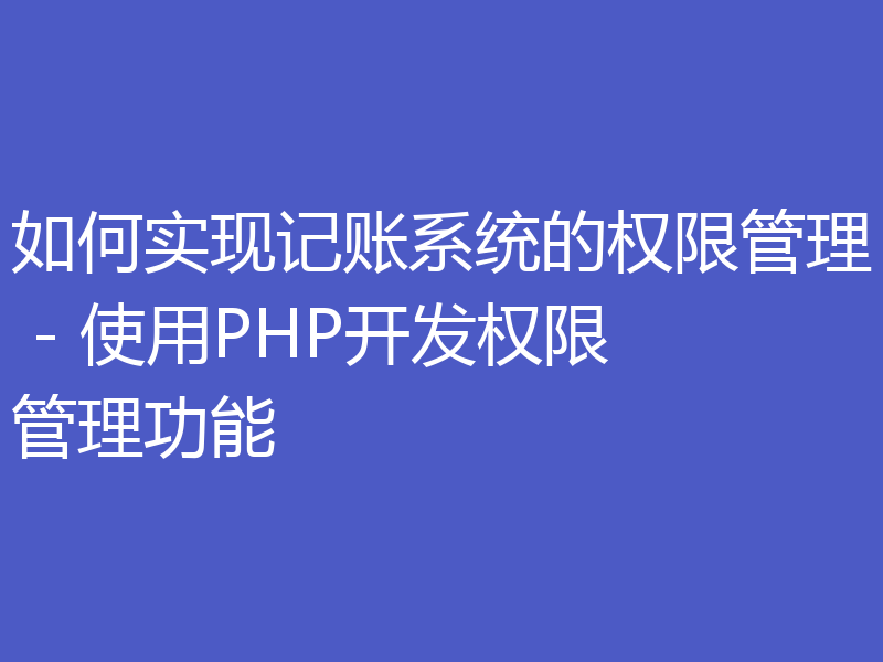 如何实现记账系统的权限管理 - 使用PHP开发权限管理功能