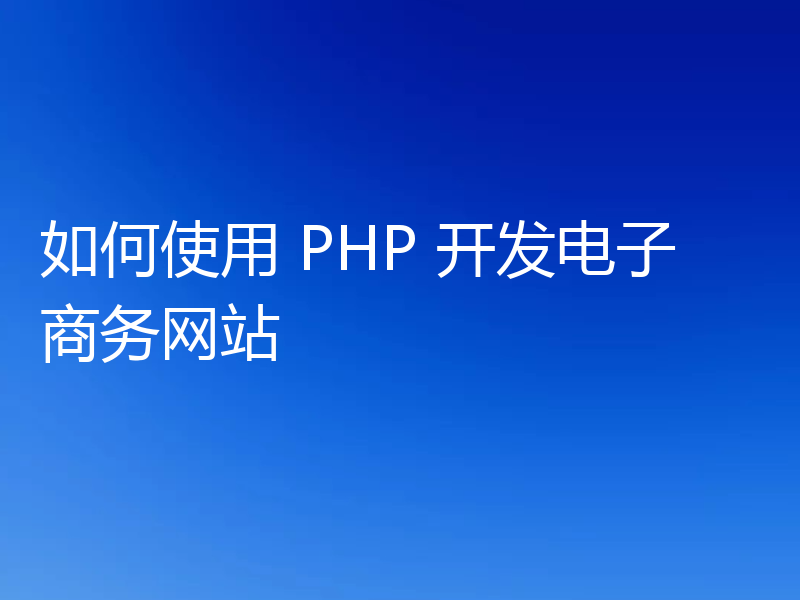 如何使用 PHP 开发电子商务网站