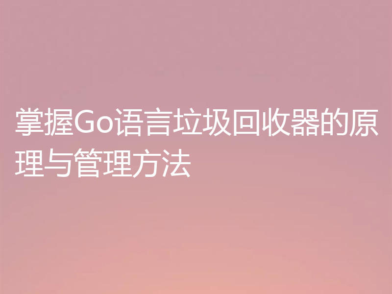 掌握Go语言垃圾回收器的原理与管理方法