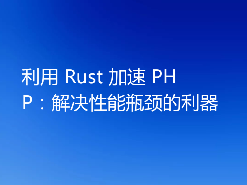 利用 Rust 加速 PHP：解决性能瓶颈的利器