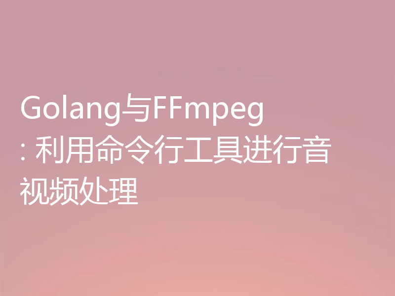 Golang与FFmpeg: 利用命令行工具进行音视频处理
