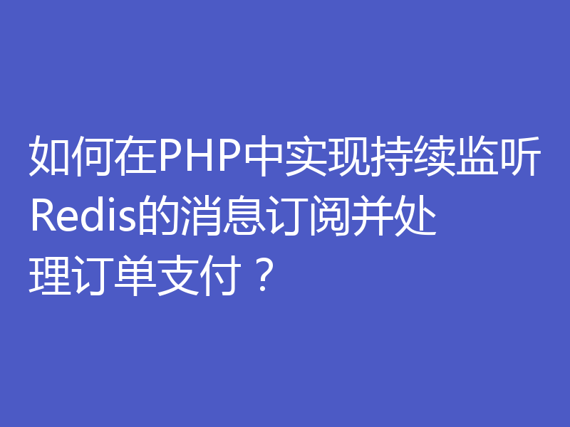 如何在PHP中实现持续监听Redis的消息订阅并处理订单支付？