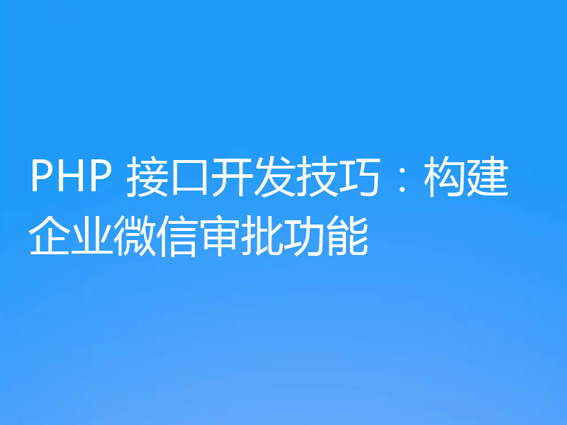 PHP 接口开发技巧：构建企业微信审批功能