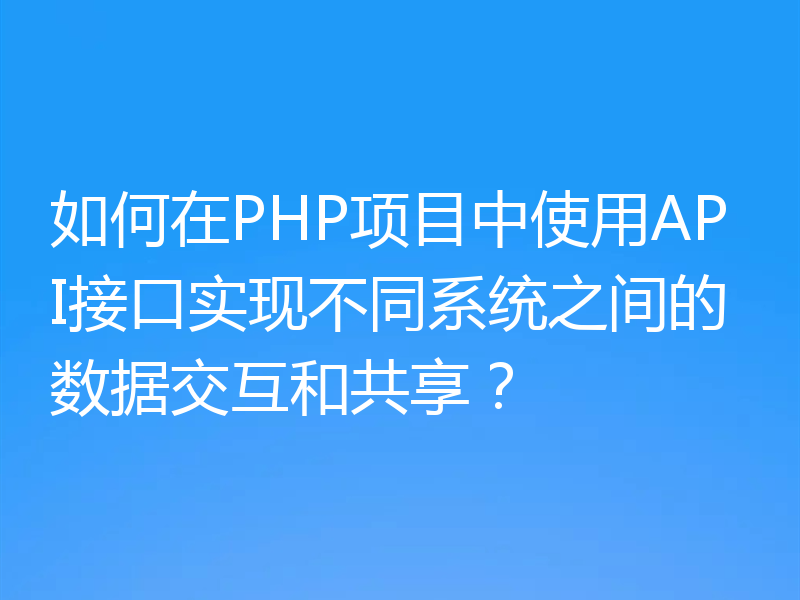 如何在PHP项目中使用API接口实现不同系统之间的数据交互和共享？