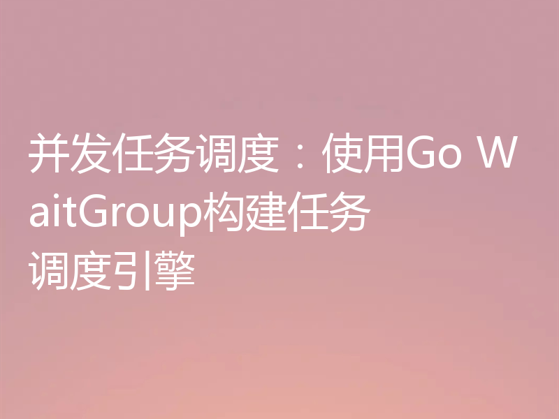 并发任务调度：使用Go WaitGroup构建任务调度引擎