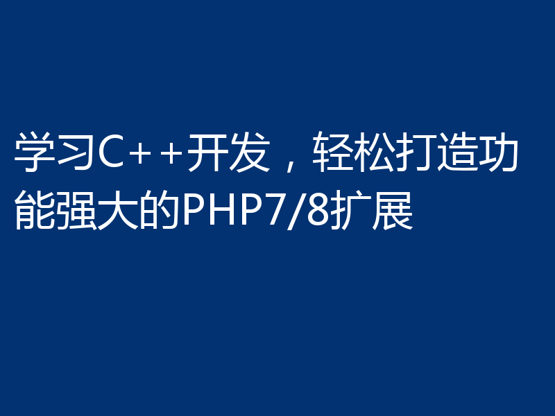 学习C++开发，轻松打造功能强大的PHP7/8扩展