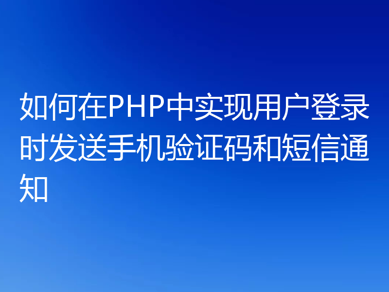 如何在PHP中实现用户登录时发送手机验证码和短信通知