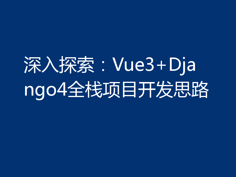 深入探索：Vue3+Django4全栈项目开发思路