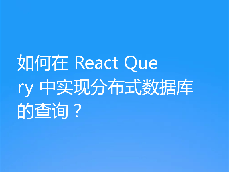 如何在 React Query 中实现分布式数据库的查询？
