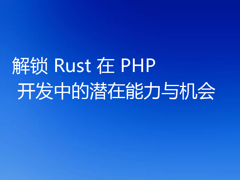 解锁 Rust 在 PHP 开发中的潜在能力与机会