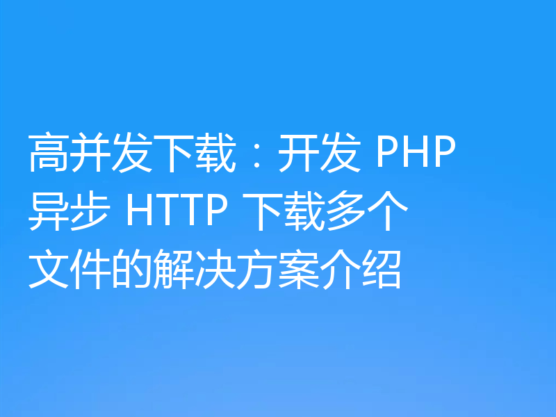 高并发下载：开发 PHP 异步 HTTP 下载多个文件的解决方案介绍