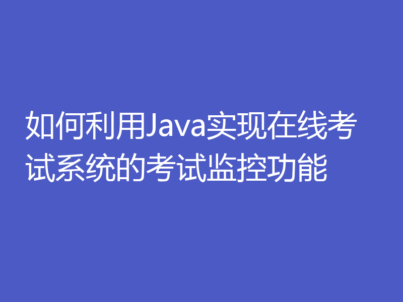 如何利用Java实现在线考试系统的考试监控功能