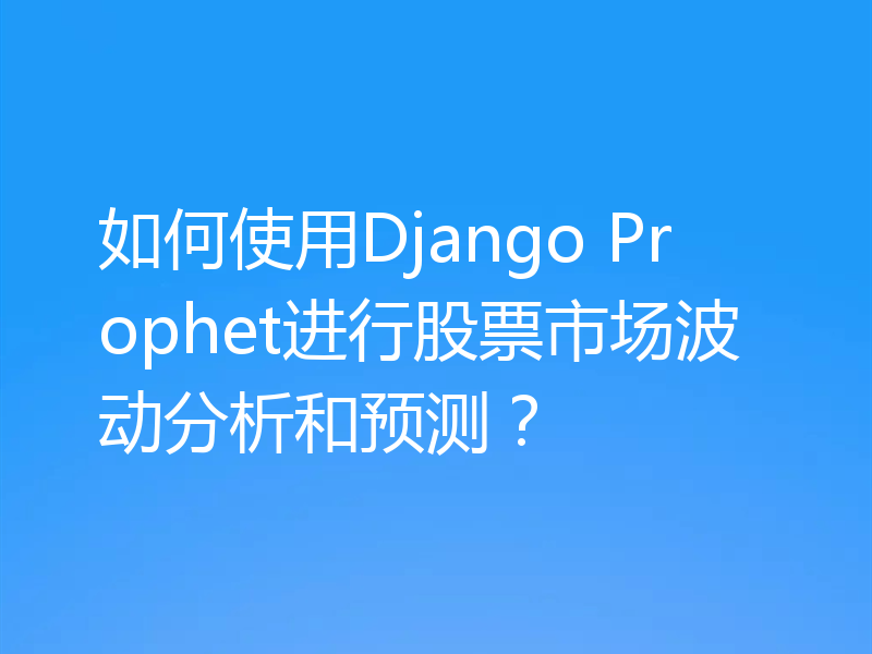 如何使用Django Prophet进行股票市场波动分析和预测？