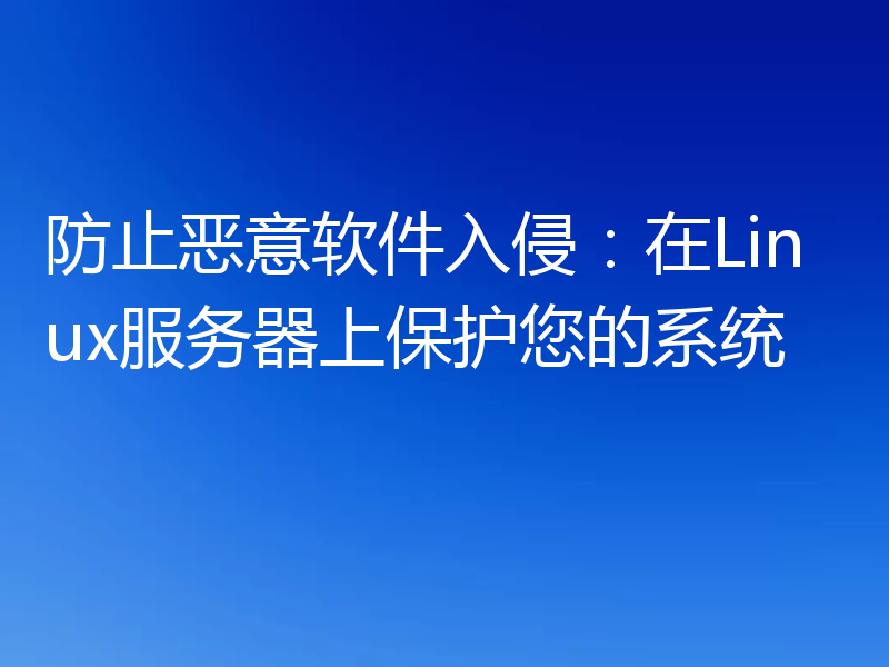 防止恶意软件入侵：在Linux服务器上保护您的系统