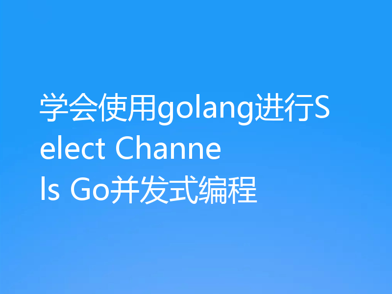 学会使用golang进行Select Channels Go并发式编程