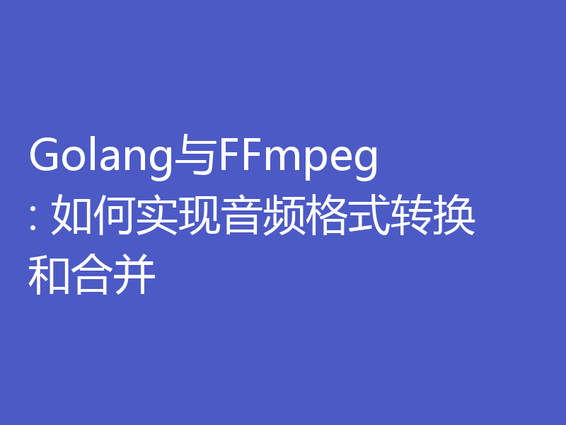 Golang与FFmpeg: 如何实现音频格式转换和合并