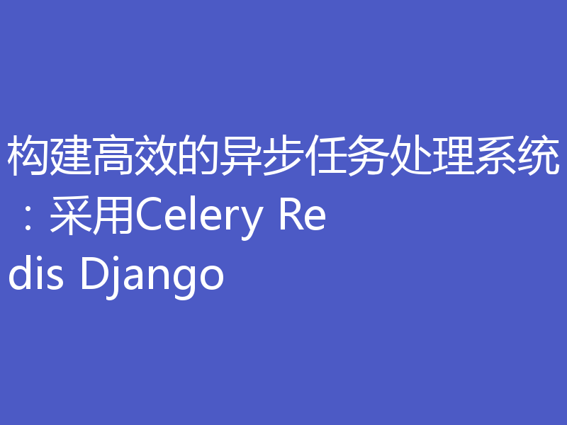 构建高效的异步任务处理系统：采用Celery Redis Django