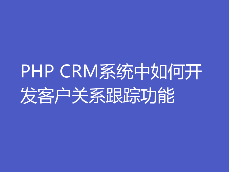 PHP CRM系统中如何开发客户关系跟踪功能