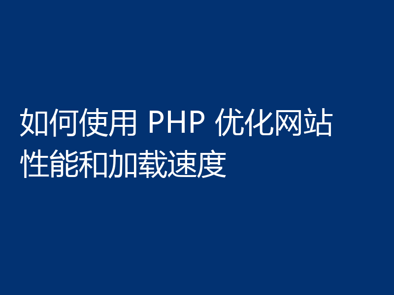 如何使用 PHP 优化网站性能和加载速度