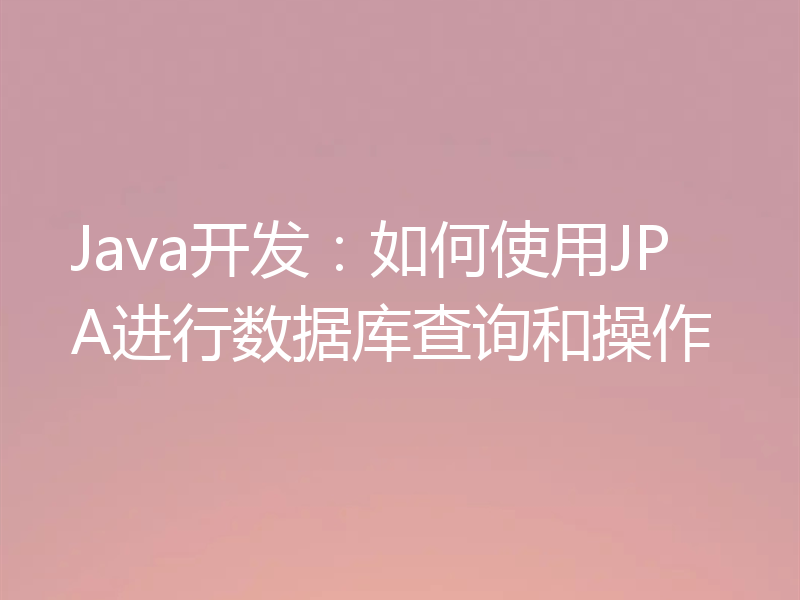 Java开发：如何使用JPA进行数据库查询和操作