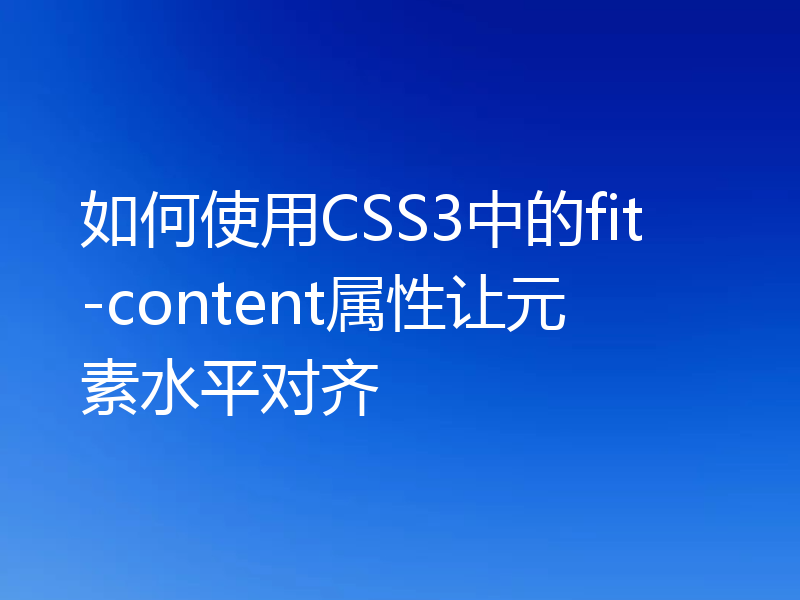 如何使用CSS3中的fit-content属性让元素水平对齐
