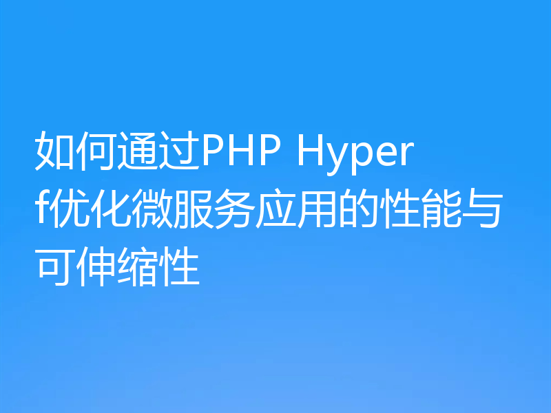 如何通过PHP Hyperf优化微服务应用的性能与可伸缩性