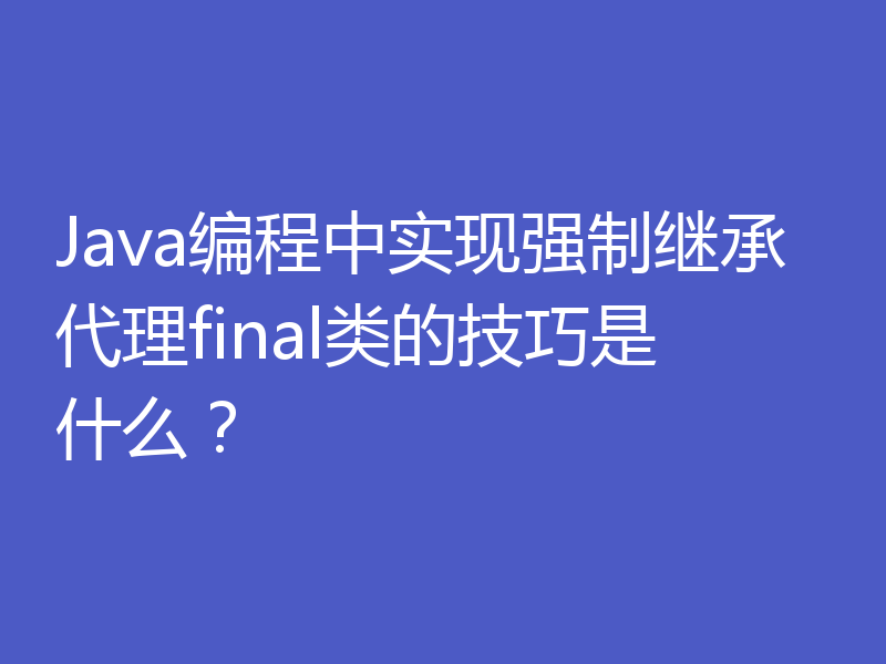 Java编程中实现强制继承代理final类的技巧是什么？