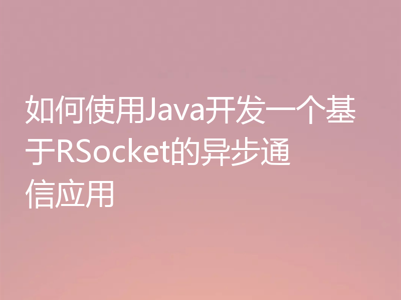 如何使用Java开发一个基于RSocket的异步通信应用