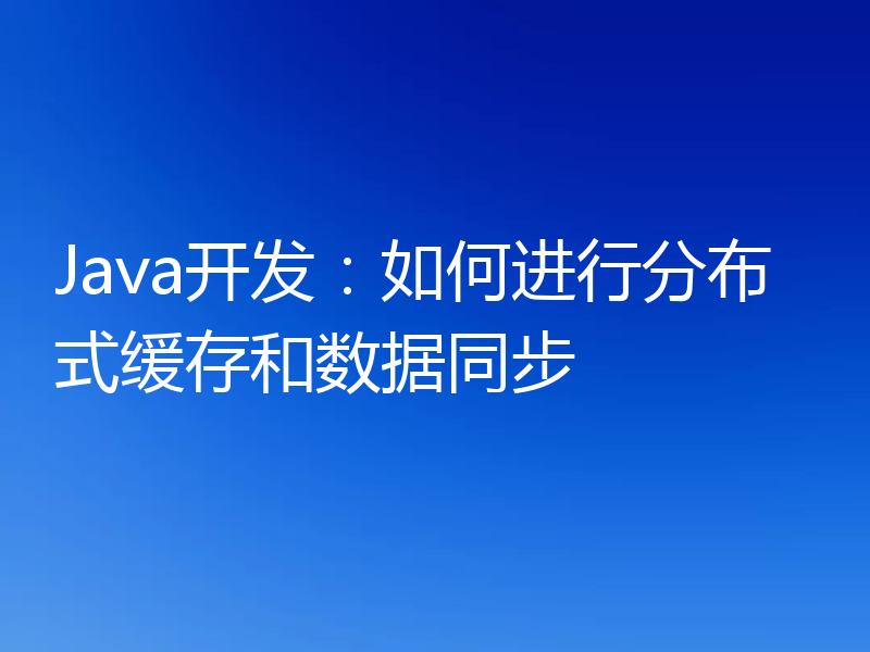 Java开发：如何进行分布式缓存和数据同步