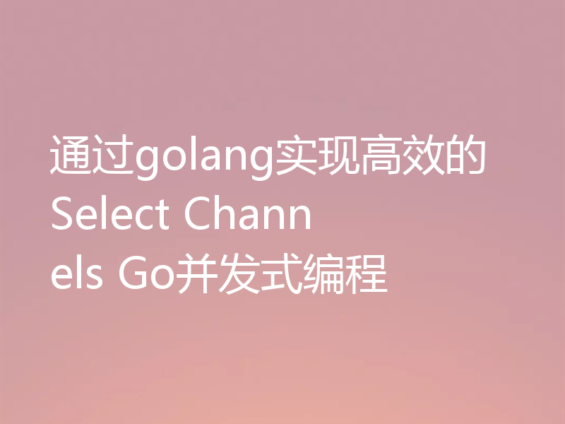 通过golang实现高效的Select Channels Go并发式编程