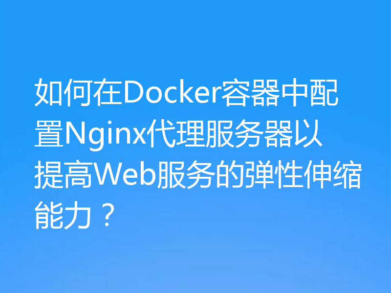 如何在Docker容器中配置Nginx代理服务器以提高Web服务的弹性伸缩能力？