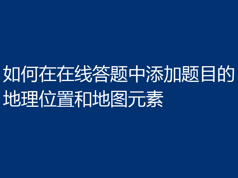 如何在在线答题中添加题目的地理位置和地图元素