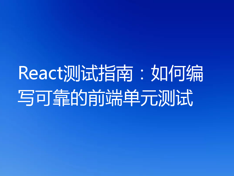 React测试指南：如何编写可靠的前端单元测试