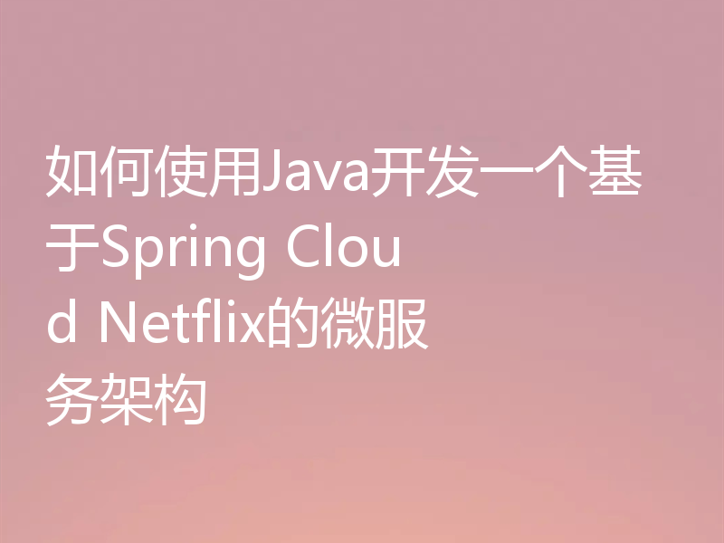 如何使用Java开发一个基于Spring Cloud Netflix的微服务架构