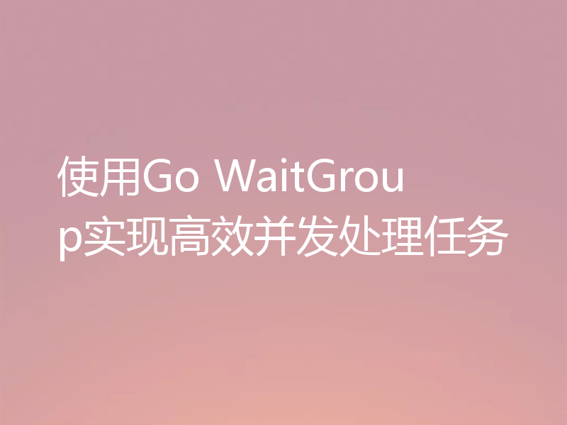 使用Go WaitGroup实现高效并发处理任务