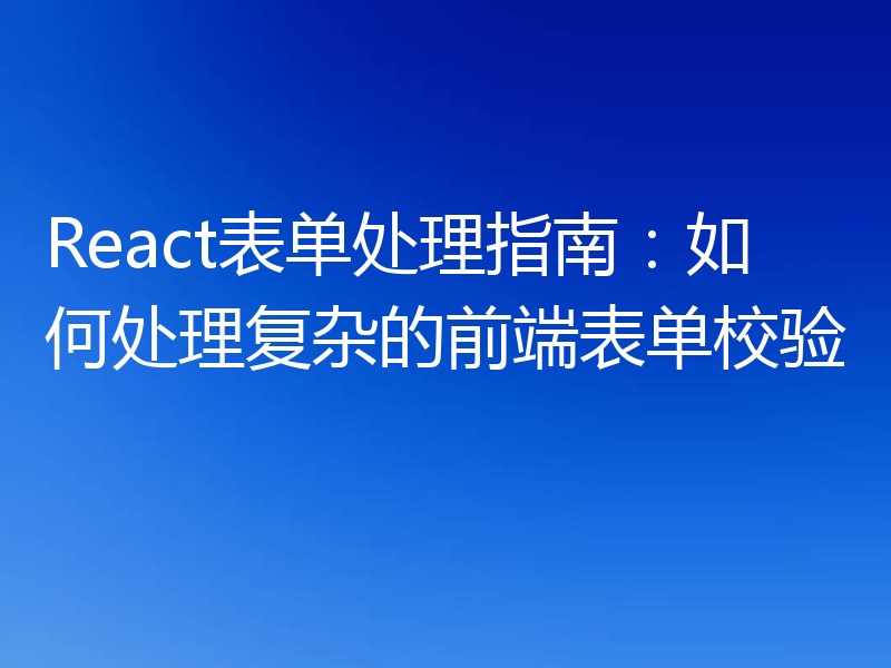 React表单处理指南：如何处理复杂的前端表单校验